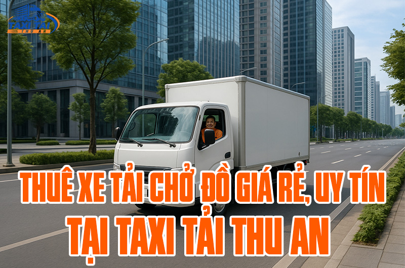 Thuê xe tải chở đồ giá rẻ chỉ có tại Taxi Tải Thu An